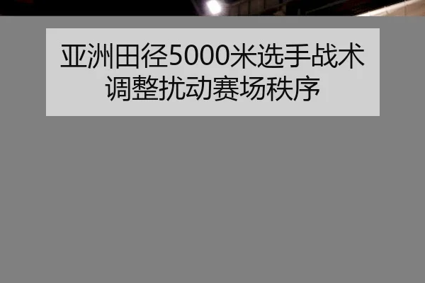亚洲田径5000米选手战术调整扰动赛场秩序 - Aiyouxi Sports